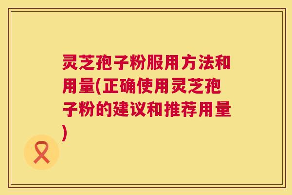 灵芝孢子粉服用方法和用量(正确使用灵芝孢子粉的建议和推荐用量) 第1张 灵芝孢子粉服用方法和用量(正确使用灵芝孢子粉的建议和推荐用量) 第1张