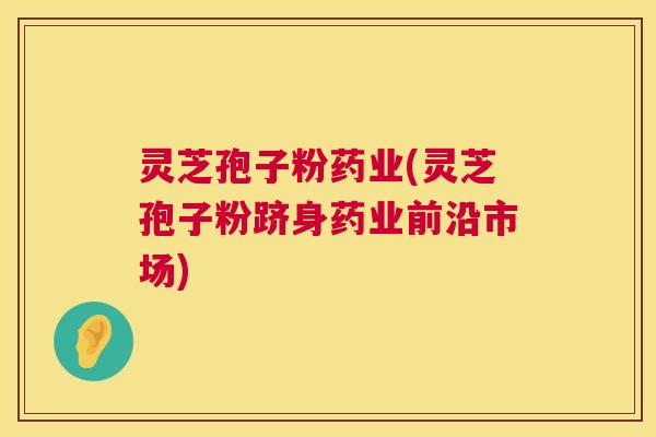 灵芝孢子粉药业(灵芝孢子粉跻身药业前沿市场) 第1张 灵芝孢子粉药业(灵芝孢子粉跻身药业前沿市场) 第1张