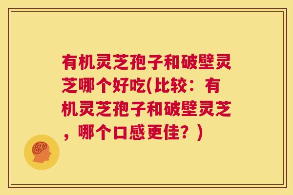 有机灵芝孢子和破壁灵芝哪个好吃(比较:有机灵芝孢子和破壁灵芝,哪个口感更佳?) 第1张 有机灵芝孢子和破壁灵芝哪个好吃(比较:有机灵芝孢子和破壁灵芝,哪个口感更佳?) 第1张