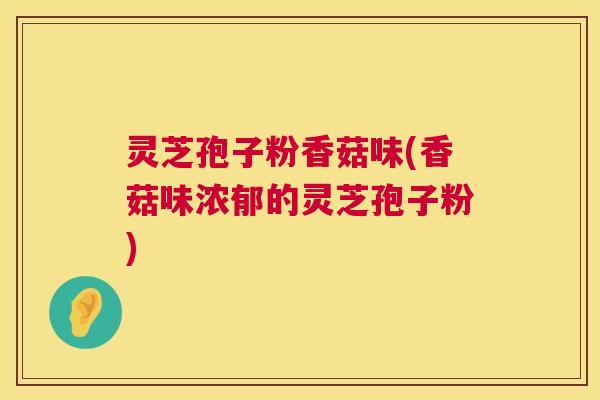 灵芝孢子粉香菇味(香菇味浓郁的灵芝孢子粉) 第1张 灵芝孢子粉香菇味(香菇味浓郁的灵芝孢子粉) 第1张