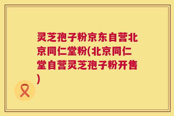 灵芝孢子粉京东自营北京同仁堂粉(北京同仁堂自营灵芝孢子粉开售) 第1张 灵芝孢子粉京东自营北京同仁堂粉(北京同仁堂自营灵芝孢子粉开售) 第1张