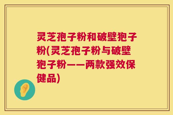灵芝孢子粉和破壁狍子粉(灵芝孢子粉与破壁狍子粉——两款强效保健品)  第1张