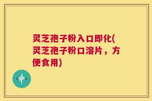 灵芝孢子粉入口即化(灵芝孢子粉口溶片,方便食用) 第1张 灵芝孢子粉入口即化(灵芝孢子粉口溶片,方便食用) 第1张