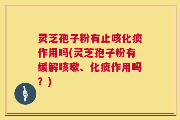 灵芝孢子粉有止咳化痰作用吗(灵芝孢子粉有缓解咳嗽、化痰作用吗?) 第1张 灵芝孢子粉有止咳化痰作用吗(灵芝孢子粉有缓解咳嗽、化痰作用吗?) 第1张