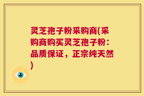 灵芝孢子粉采购商(采购商购买灵芝孢子粉：品质保证，正宗纯天然)  第1张