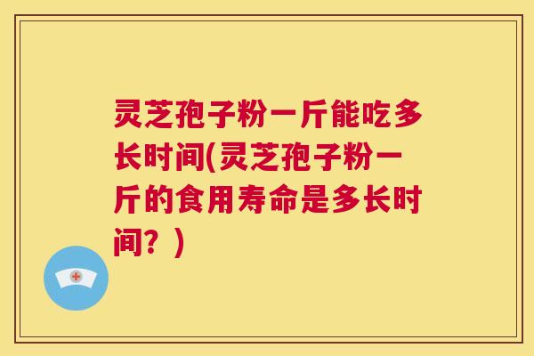 灵芝孢子粉一斤能吃多长时间(灵芝孢子粉一斤的食用寿命是多长时间?) 第1张 灵芝孢子粉一斤能吃多长时间(灵芝孢子粉一斤的食用寿命是多长时间?) 第1张