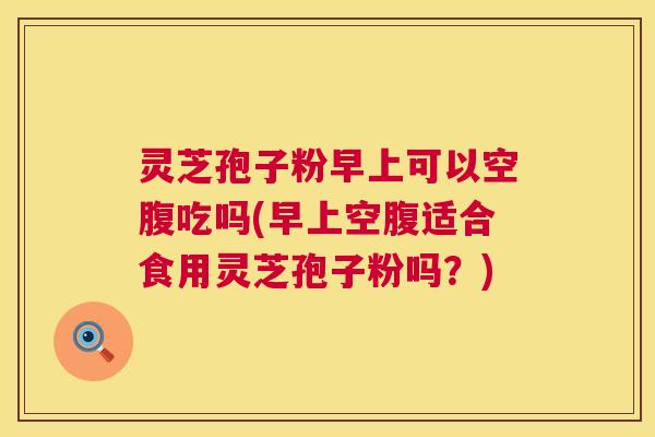 灵芝孢子粉早上可以空腹吃吗(早上空腹适合食用灵芝孢子粉吗？)  第1张