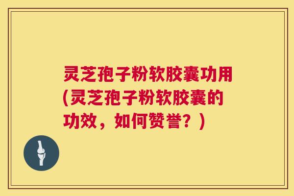 灵芝孢子粉软胶囊功用(灵芝孢子粉软胶囊的功效,如何赞誉?) 第1张 灵芝孢子粉软胶囊功用(灵芝孢子粉软胶囊的功效,如何赞誉?) 第1张