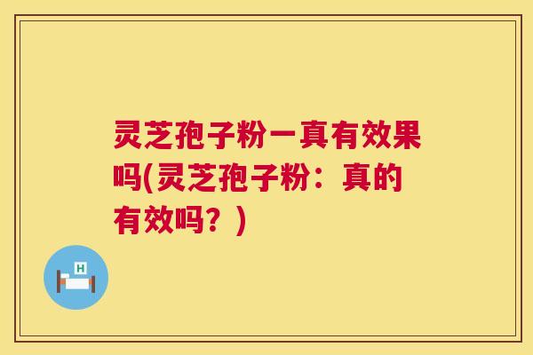 灵芝孢子粉一真有效果吗(灵芝孢子粉:真的有效吗?) 第1张 灵芝孢子粉一真有效果吗(灵芝孢子粉:真的有效吗?) 第1张