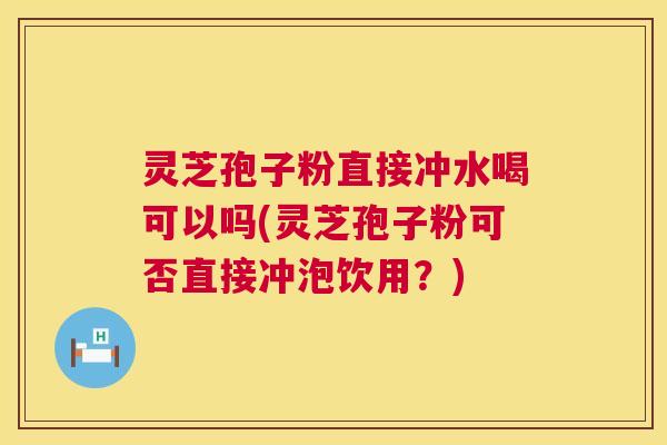 灵芝孢子粉直接冲水喝可以吗(灵芝孢子粉可否直接冲泡饮用？)  第1张