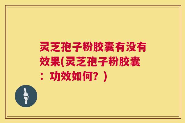 灵芝孢子粉胶囊有没有效果(灵芝孢子粉胶囊:功效如何?) 第1张 灵芝孢子粉胶囊有没有效果(灵芝孢子粉胶囊:功效如何?) 第1张