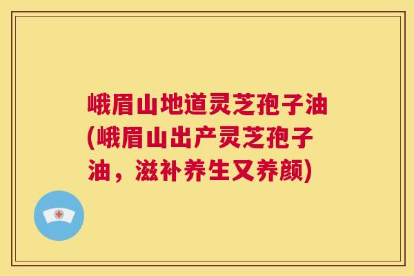 峨眉山地道灵芝孢子油(峨眉山出产灵芝孢子油,滋补养生又养颜) 第1张 峨眉山地道灵芝孢子油(峨眉山出产灵芝孢子油,滋补养生又养颜) 第1张