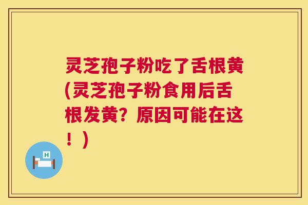 灵芝孢子粉吃了舌根黄(灵芝孢子粉食用后舌根发黄?原因可能在这!) 第1张 灵芝孢子粉吃了舌根黄(灵芝孢子粉食用后舌根发黄?原因可能在这!) 第1张