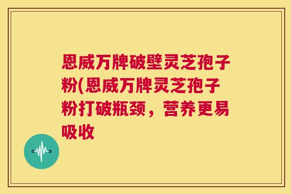 恩威万牌破壁灵芝孢子粉(恩威万牌灵芝孢子粉打破瓶颈,营养更易吸收 第1张 恩威万牌破壁灵芝孢子粉(恩威万牌灵芝孢子粉打破瓶颈,营养更易吸收 第1张