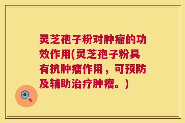 灵芝孢子粉对肿瘤的功效作用(灵芝孢子粉具有抗肿瘤作用,可预防及辅助治疗肿瘤。) 第1张 灵芝孢子粉对肿瘤的功效作用(灵芝孢子粉具有抗肿瘤作用,可预防及辅助治疗肿瘤。) 第1张