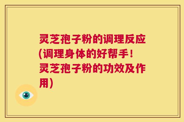 灵芝孢子粉的调理反应(调理身体的好帮手!灵芝孢子粉的功效及作用) 第1张 灵芝孢子粉的调理反应(调理身体的好帮手!灵芝孢子粉的功效及作用) 第1张
