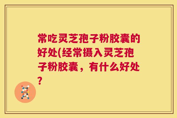 常吃灵芝孢子粉胶囊的好处(经常摄入灵芝孢子粉胶囊,有什么好处? 第1张 常吃灵芝孢子粉胶囊的好处(经常摄入灵芝孢子粉胶囊,有什么好处? 第1张