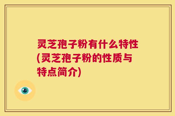 灵芝孢子粉有什么特性(灵芝孢子粉的性质与特点简介) 第1张 灵芝孢子粉有什么特性(灵芝孢子粉的性质与特点简介) 第1张