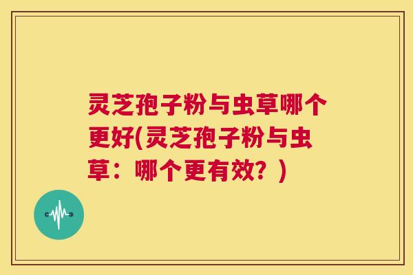 灵芝孢子粉与虫草哪个更好(灵芝孢子粉与虫草：哪个更有效？)  第1张