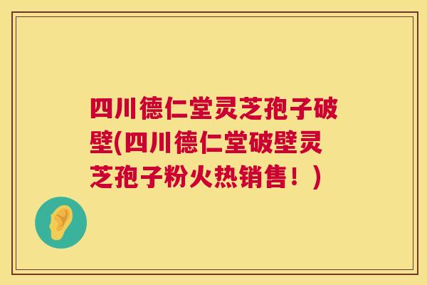四川德仁堂灵芝孢子破壁(四川德仁堂破壁灵芝孢子粉火热销售!) 第1张 四川德仁堂灵芝孢子破壁(四川德仁堂破壁灵芝孢子粉火热销售!) 第1张