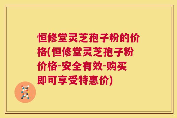 恒修堂灵芝孢子粉的价格(恒修堂灵芝孢子粉价格-安全有效-购买即可享受特惠价) 第1张 恒修堂灵芝孢子粉的价格(恒修堂灵芝孢子粉价格-安全有效-购买即可享受特惠价) 第1张