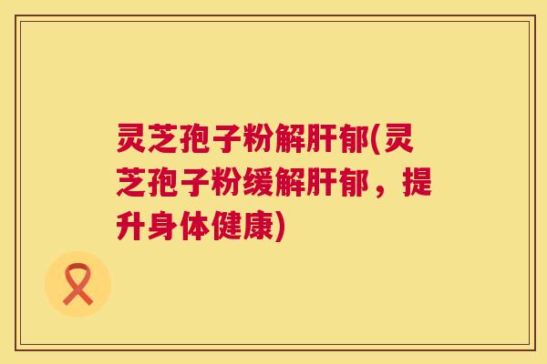 灵芝孢子粉解肝郁(灵芝孢子粉缓解肝郁,提升身体健康) 第1张 灵芝孢子粉解肝郁(灵芝孢子粉缓解肝郁,提升身体健康) 第1张
