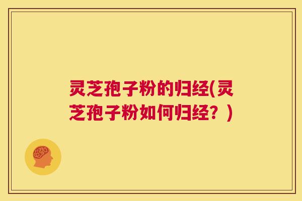 灵芝孢子粉的归经(灵芝孢子粉如何归经?) 第1张 灵芝孢子粉的归经(灵芝孢子粉如何归经?) 第1张