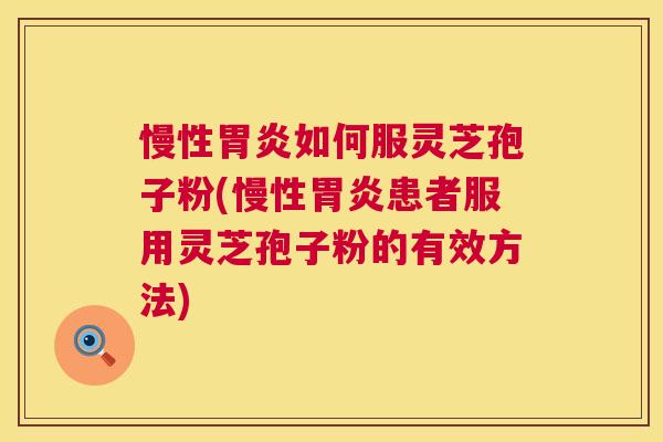 慢性胃炎如何服灵芝孢子粉(慢性胃炎患者服用灵芝孢子粉的有效方法) 第1张 慢性胃炎如何服灵芝孢子粉(慢性胃炎患者服用灵芝孢子粉的有效方法) 第1张