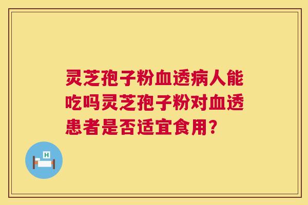 灵芝孢子粉血透病人能吃吗灵芝孢子粉对血透患者是否适宜食用? 第1张 灵芝孢子粉血透病人能吃吗灵芝孢子粉对血透患者是否适宜食用? 第1张