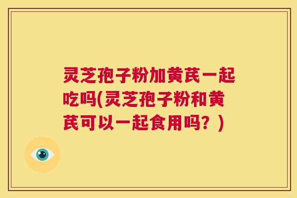 灵芝孢子粉加黄芪一起吃吗(灵芝孢子粉和黄芪可以一起食用吗?) 第1张 灵芝孢子粉加黄芪一起吃吗(灵芝孢子粉和黄芪可以一起食用吗?) 第1张