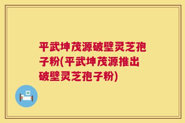 平武坤茂源破壁灵芝孢子粉(平武坤茂源推出破壁灵芝孢子粉) 第1张 平武坤茂源破壁灵芝孢子粉(平武坤茂源推出破壁灵芝孢子粉) 第1张