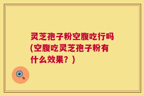 灵芝孢子粉空腹吃行吗(空腹吃灵芝孢子粉有什么效果?) 第1张 灵芝孢子粉空腹吃行吗(空腹吃灵芝孢子粉有什么效果?) 第1张