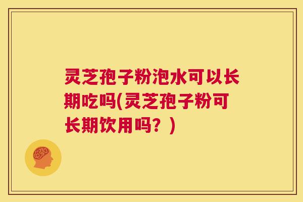 灵芝孢子粉泡水可以长期吃吗(灵芝孢子粉可长期饮用吗?) 第1张 灵芝孢子粉泡水可以长期吃吗(灵芝孢子粉可长期饮用吗?) 第1张