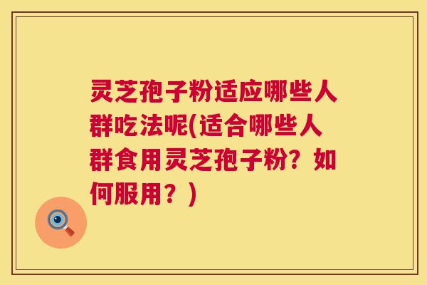 灵芝孢子粉适应哪些人群吃法呢(适合哪些人群食用灵芝孢子粉?如何服用?) 第1张 灵芝孢子粉适应哪些人群吃法呢(适合哪些人群食用灵芝孢子粉?如何服用?) 第1张