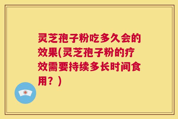 灵芝孢子粉吃多久会的效果(灵芝孢子粉的疗效需要持续多长时间食用?) 第1张 灵芝孢子粉吃多久会的效果(灵芝孢子粉的疗效需要持续多长时间食用?) 第1张