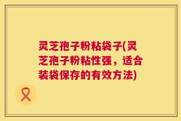 灵芝孢子粉粘袋子(灵芝孢子粉粘性强,适合装袋保存的有效方法) 第1张 灵芝孢子粉粘袋子(灵芝孢子粉粘性强,适合装袋保存的有效方法) 第1张
