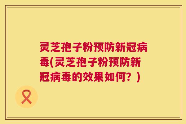灵芝孢子粉预防新冠病毒(灵芝孢子粉预防新冠病毒的效果如何?) 第1张 灵芝孢子粉预防新冠病毒(灵芝孢子粉预防新冠病毒的效果如何?) 第1张