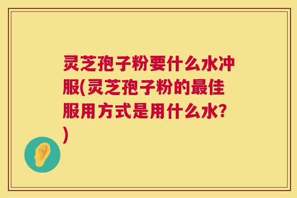 灵芝孢子粉要什么水冲服(灵芝孢子粉的最佳服用方式是用什么水？)  第1张