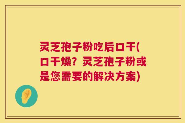 灵芝孢子粉吃后口干(口干燥?灵芝孢子粉或是您需要的解决方案) 第1张 灵芝孢子粉吃后口干(口干燥?灵芝孢子粉或是您需要的解决方案) 第1张