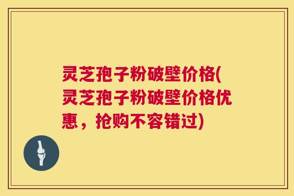 灵芝孢子粉破壁价格(灵芝孢子粉破壁价格优惠,抢购不容错过) 第1张 灵芝孢子粉破壁价格(灵芝孢子粉破壁价格优惠,抢购不容错过) 第1张