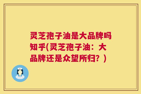 灵芝孢子油是大品牌吗知乎(灵芝孢子油:大品牌还是众望所归?) 第1张 灵芝孢子油是大品牌吗知乎(灵芝孢子油:大品牌还是众望所归?) 第1张