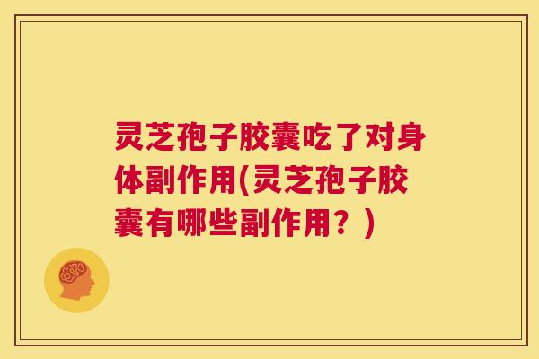 灵芝孢子胶囊吃了对身体副作用(灵芝孢子胶囊有哪些副作用?) 第1张 灵芝孢子胶囊吃了对身体副作用(灵芝孢子胶囊有哪些副作用?) 第1张