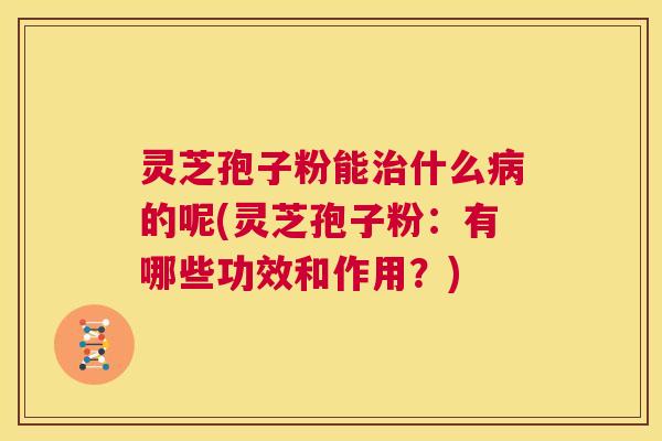 灵芝孢子粉能治什么病的呢(灵芝孢子粉：有哪些功效和作用？)  第1张