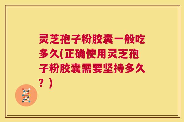 灵芝孢子粉胶囊一般吃多久(正确使用灵芝孢子粉胶囊需要坚持多久?) 第1张 灵芝孢子粉胶囊一般吃多久(正确使用灵芝孢子粉胶囊需要坚持多久?) 第1张