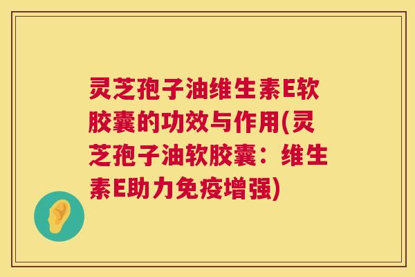 灵芝孢子油维生素E软胶囊的功效与作用(灵芝孢子油软胶囊:维生素E助力免疫增强) 第1张 灵芝孢子油维生素E软胶囊的功效与作用(灵芝孢子油软胶囊:维生素E助力免疫增强) 第1张