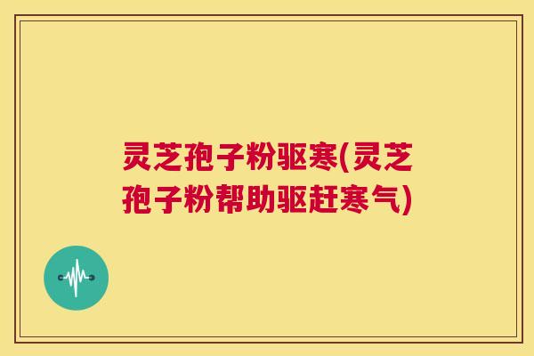 灵芝孢子粉驱寒(灵芝孢子粉帮助驱赶寒气)  第1张