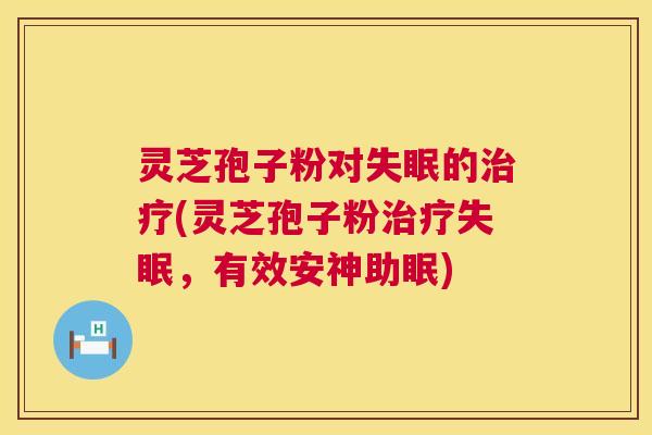 灵芝孢子粉对失眠的治疗(灵芝孢子粉治疗失眠,有效安神助眠) 第1张 灵芝孢子粉对失眠的治疗(灵芝孢子粉治疗失眠,有效安神助眠) 第1张