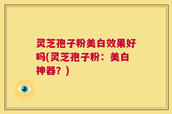 灵芝孢子粉美白效果好吗(灵芝孢子粉:美白神器?) 第1张 灵芝孢子粉美白效果好吗(灵芝孢子粉:美白神器?) 第1张