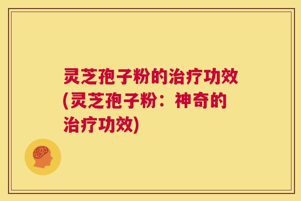 灵芝孢子粉的治疗功效(灵芝孢子粉:神奇的治疗功效) 第1张 灵芝孢子粉的治疗功效(灵芝孢子粉:神奇的治疗功效) 第1张