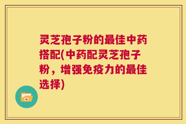 灵芝孢子粉的最佳中药搭配(中药配灵芝孢子粉,增强免疫力的最佳选择) 第1张 灵芝孢子粉的最佳中药搭配(中药配灵芝孢子粉,增强免疫力的最佳选择) 第1张